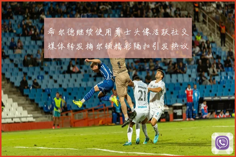希尔德继续使用勇士头像活跃社交媒体转发梅尔顿精彩隔扣引发热议