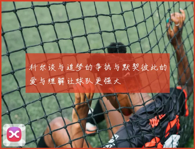 科尔谈与追梦的争执与默契彼此的爱与理解让球队更强大