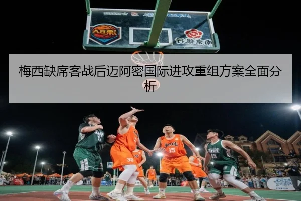 梅西缺席客战后迈阿密国际进攻重组方案全面分析