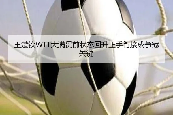 王楚钦WTT大满贯前状态回升正手衔接成争冠关键
