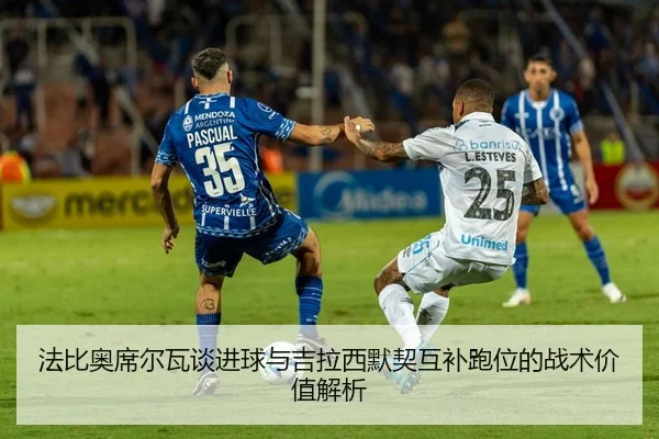 法比奥席尔瓦谈进球与吉拉西默契互补跑位的战术价值解析